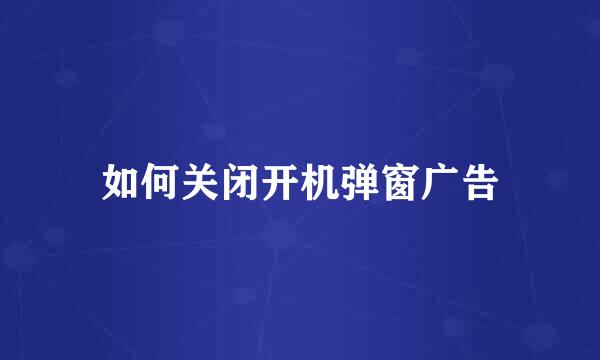如何关闭开机弹窗广告