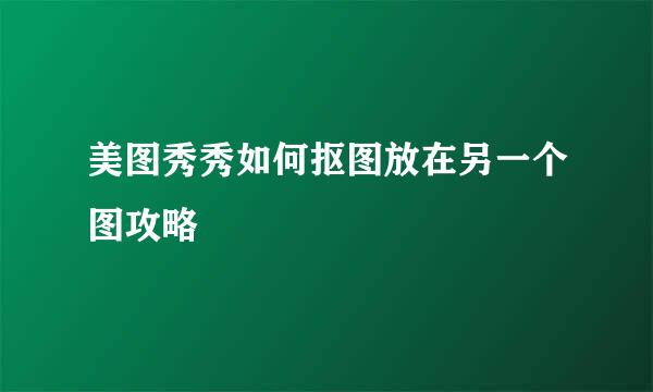 美图秀秀如何抠图放在另一个图攻略