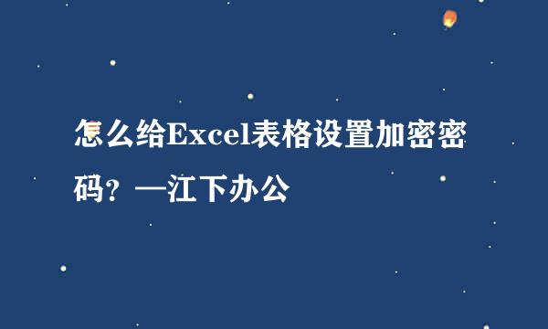 怎么给Excel表格设置加密密码？—江下办公