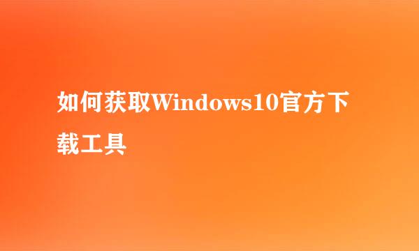 如何获取Windows10官方下载工具