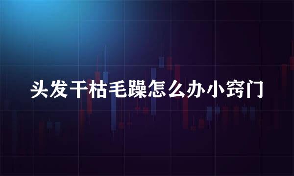头发干枯毛躁怎么办小窍门