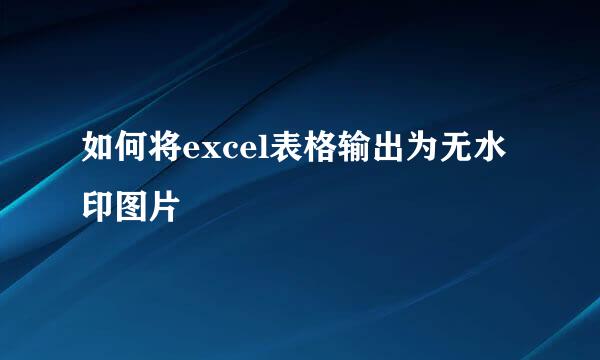 如何将excel表格输出为无水印图片