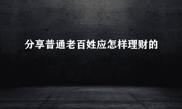 分享普通老百姓应怎样理财的