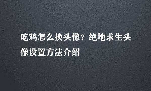 吃鸡怎么换头像？绝地求生头像设置方法介绍
