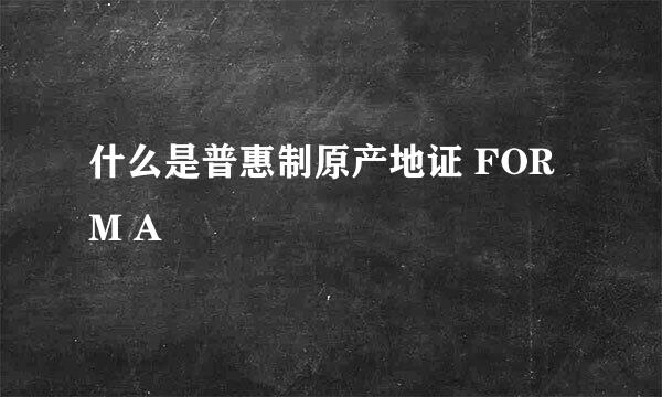 什么是普惠制原产地证 FORM A