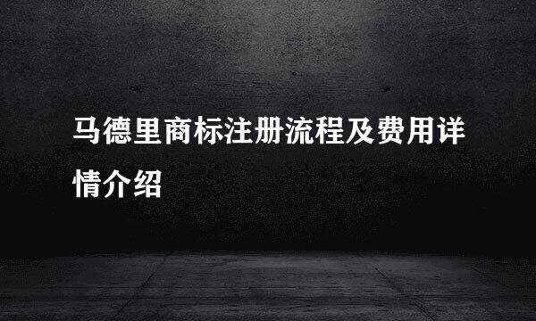 马德里商标注册流程及费用详情介绍
