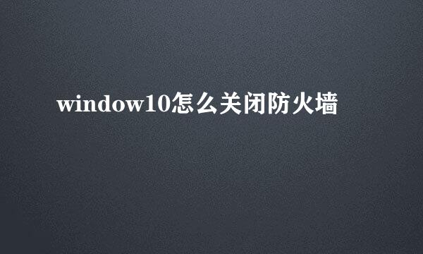 window10怎么关闭防火墙