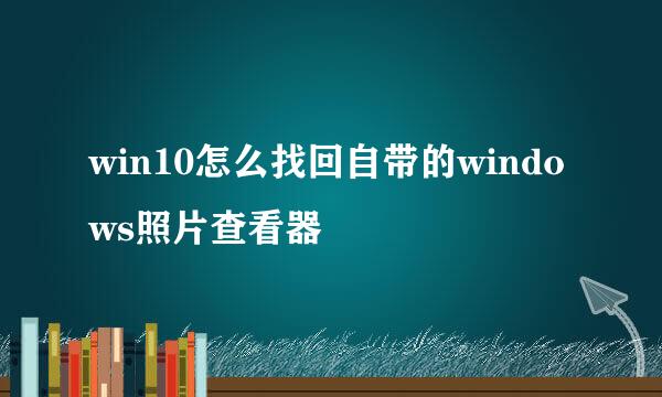 win10怎么找回自带的windows照片查看器
