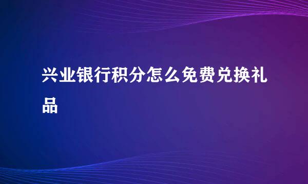 兴业银行积分怎么免费兑换礼品