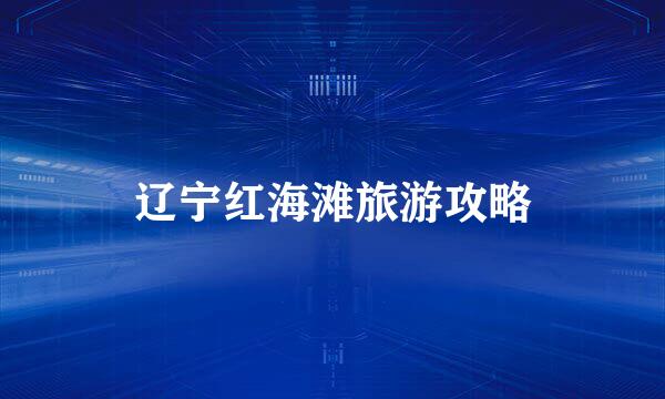 辽宁红海滩旅游攻略