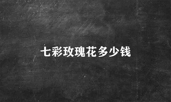 七彩玫瑰花多少钱