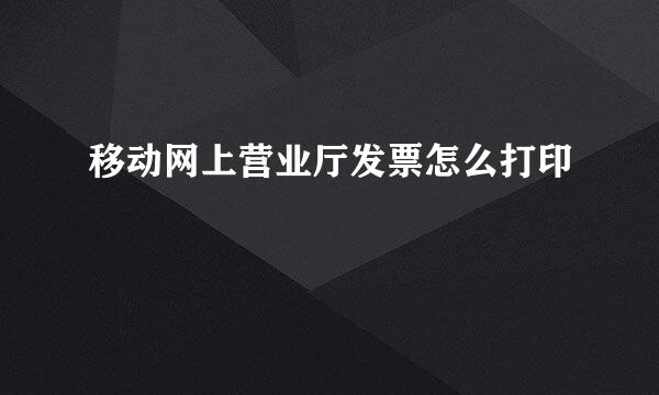 移动网上营业厅发票怎么打印