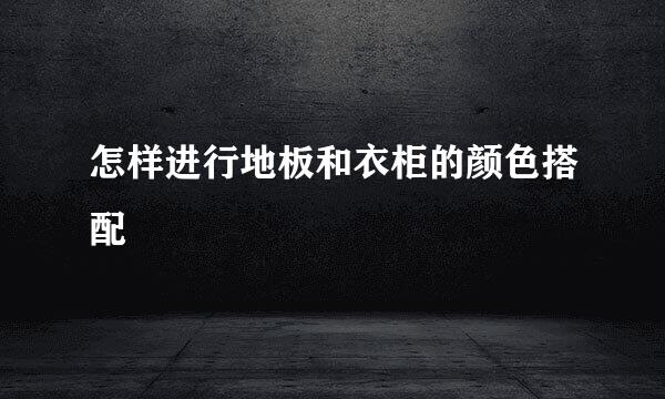 怎样进行地板和衣柜的颜色搭配