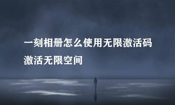 一刻相册怎么使用无限激活码激活无限空间