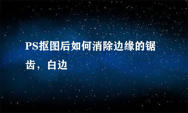 PS抠图后如何消除边缘的锯齿，白边
