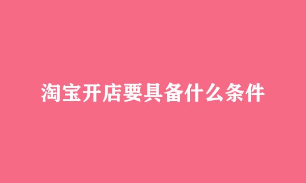 淘宝开店要具备什么条件