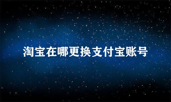淘宝在哪更换支付宝账号