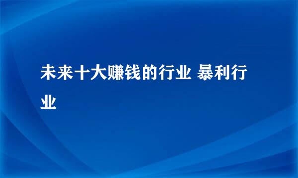 未来十大赚钱的行业 暴利行业