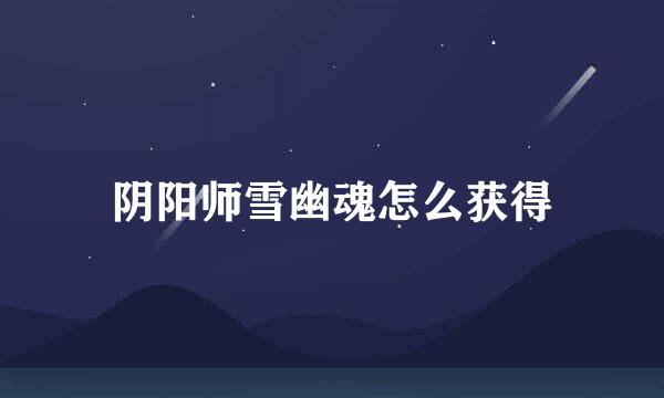 阴阳师雪幽魂怎么获得