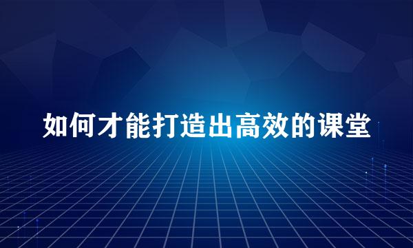 如何才能打造出高效的课堂