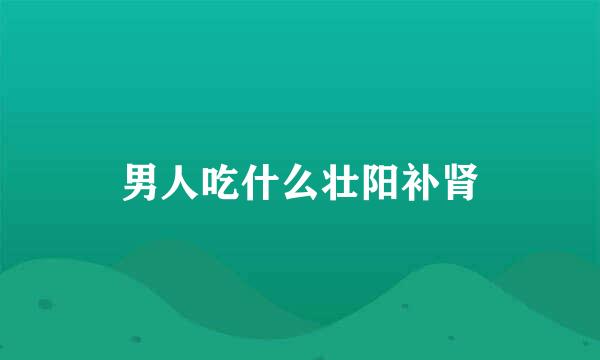男人吃什么壮阳补肾