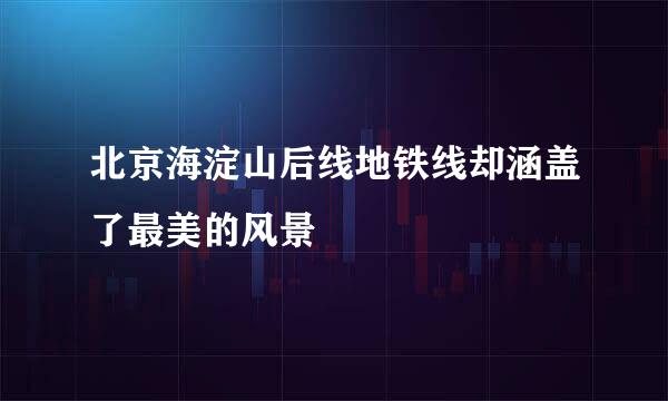 北京海淀山后线地铁线却涵盖了最美的风景