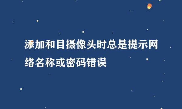添加和目摄像头时总是提示网络名称或密码错误