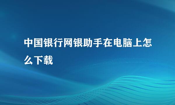 中国银行网银助手在电脑上怎么下载