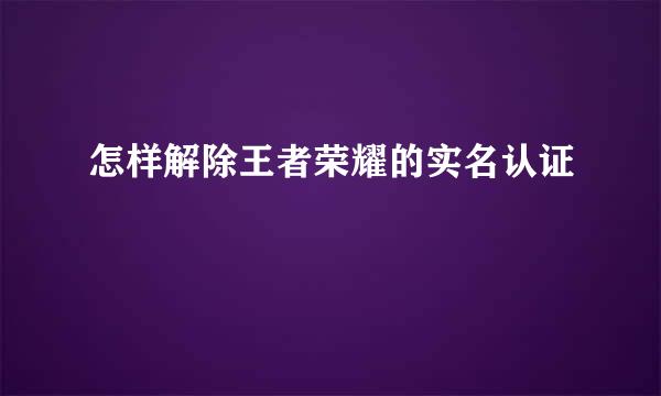 怎样解除王者荣耀的实名认证