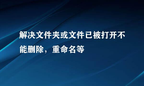 解决文件夹或文件已被打开不能删除，重命名等