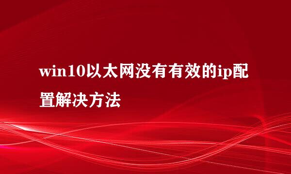 win10以太网没有有效的ip配置解决方法