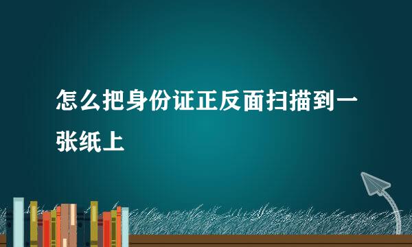 怎么把身份证正反面扫描到一张纸上
