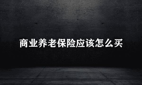 商业养老保险应该怎么买