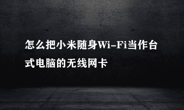 怎么把小米随身Wi-Fi当作台式电脑的无线网卡