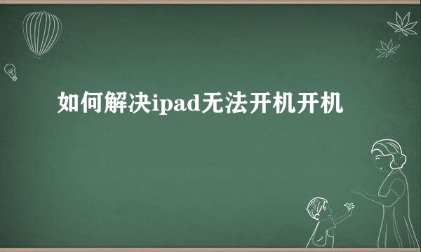 如何解决ipad无法开机开机
