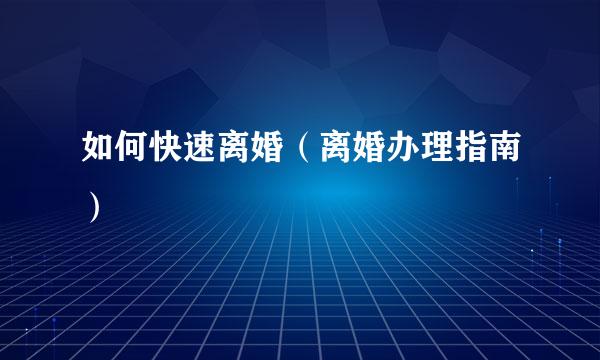 如何快速离婚（离婚办理指南）