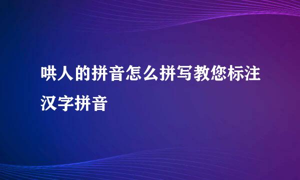 哄人的拼音怎么拼写教您标注汉字拼音