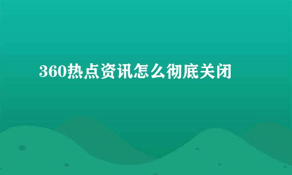 360热点资讯怎么彻底关闭