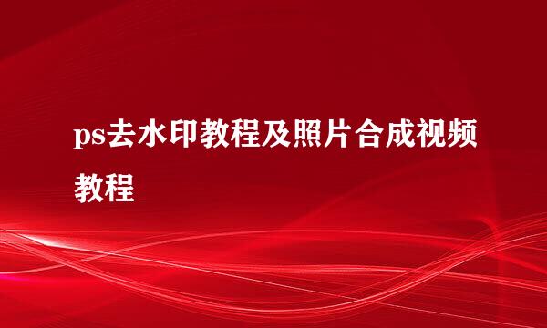 ps去水印教程及照片合成视频教程