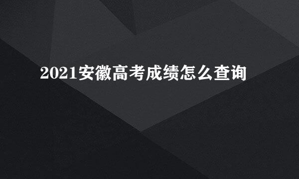 2021安徽高考成绩怎么查询