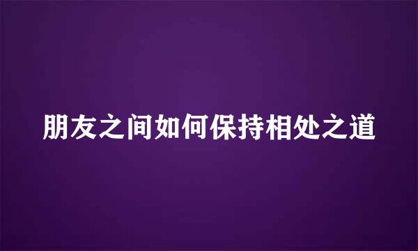 朋友之间如何保持相处之道