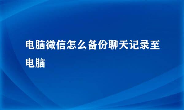 电脑微信怎么备份聊天记录至电脑