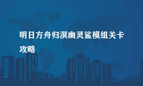 明日方舟归溟幽灵鲨模组关卡攻略