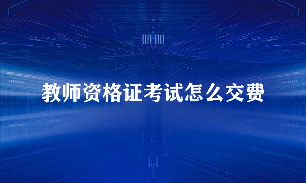教师资格证考试怎么交费