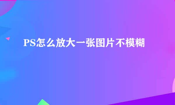 PS怎么放大一张图片不模糊