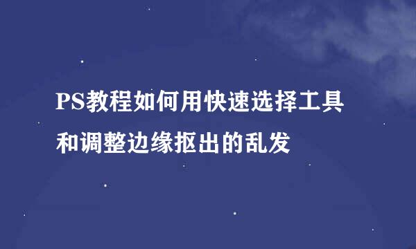 PS教程如何用快速选择工具和调整边缘抠出的乱发