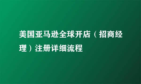 美国亚马逊全球开店（招商经理）注册详细流程