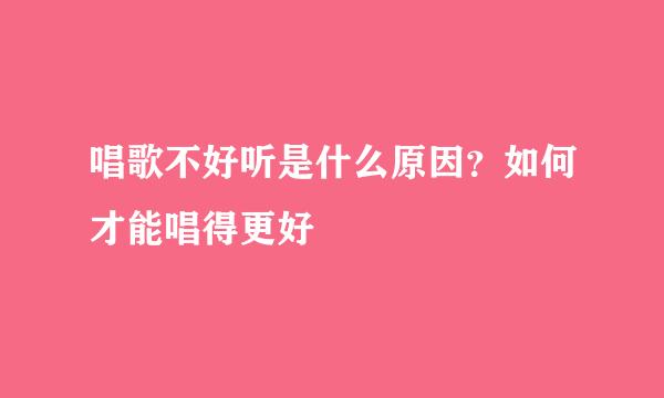 唱歌不好听是什么原因？如何才能唱得更好