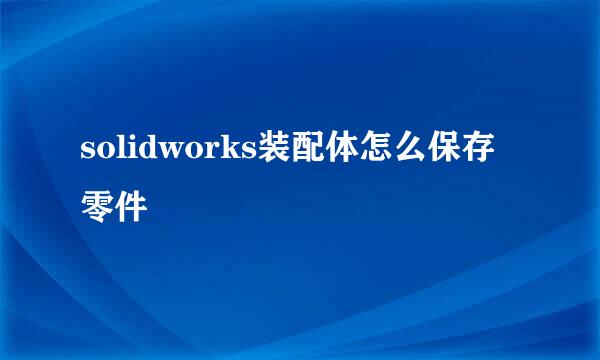 solidworks装配体怎么保存零件