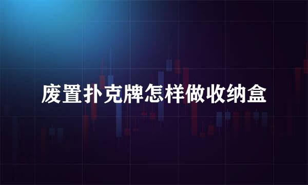 废置扑克牌怎样做收纳盒